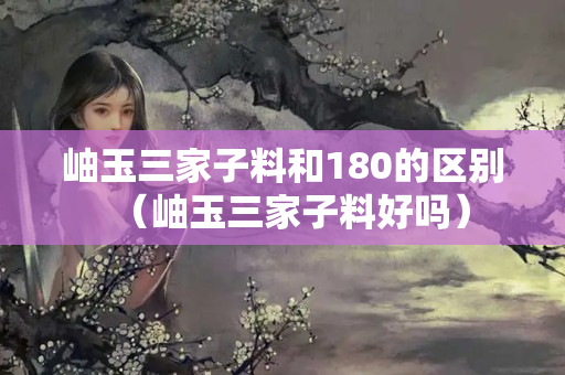 岫玉三家子料和180的区别（岫玉三家子料好吗）
