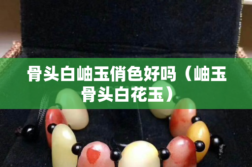 骨头白岫玉俏色好吗（岫玉骨头白花玉）