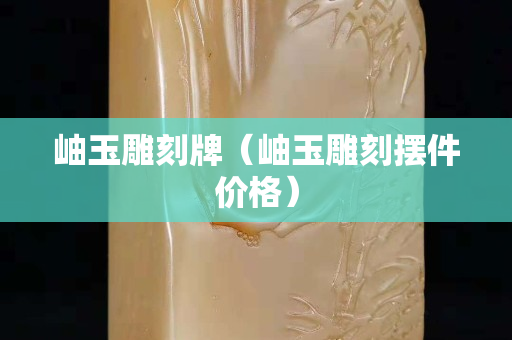 岫玉雕刻牌（岫玉雕刻摆件价格）