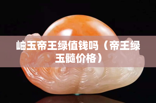 岫玉帝王绿值钱吗（帝王绿玉髓价格）
