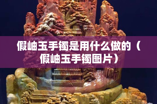 假岫玉手镯是用什么做的（假岫玉手镯图片）