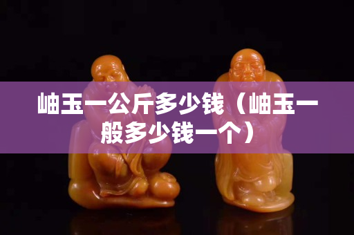 岫玉一公斤多少钱（岫玉一般多少钱一个）