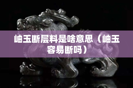 岫玉断层料是啥意思（岫玉容易断吗）
