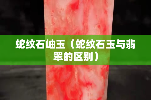 蛇纹石岫玉（蛇纹石玉与翡翠的区别）