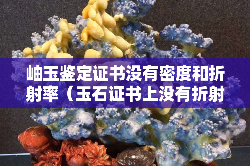 岫玉鉴定证书没有密度和折射率（玉石证书上没有折射率和密度）