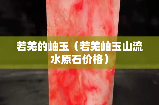 若羌的岫玉（若羌岫玉山流水原石价格）