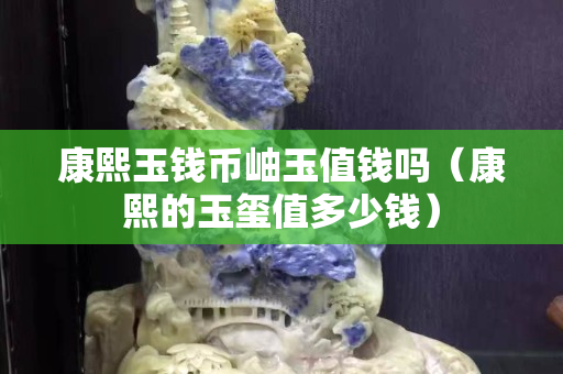 康熙玉钱币岫玉值钱吗（康熙的玉玺值多少钱）