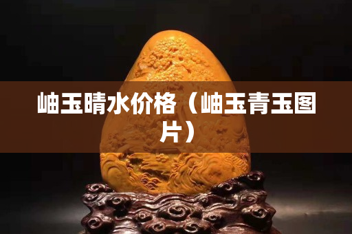 岫玉晴水价格（岫玉青玉图片）