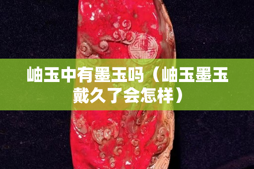 岫玉中有墨玉吗（岫玉墨玉戴久了会怎样）