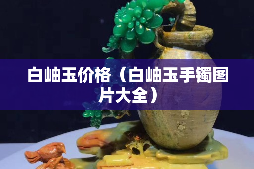 白岫玉价格（白岫玉手镯图片大全）
