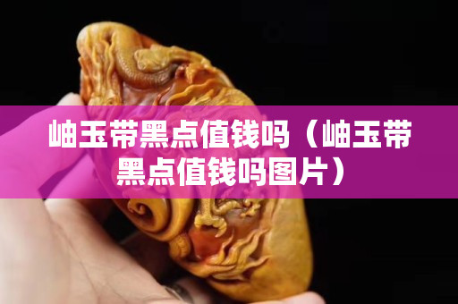 岫玉带黑点值钱吗（岫玉带黑点值钱吗图片）