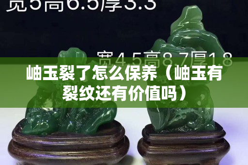 岫玉裂了怎么保养（岫玉有裂纹还有价值吗）