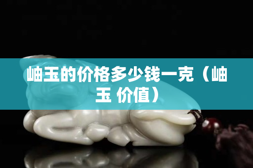岫玉的价格多少钱一克（岫玉 价值）