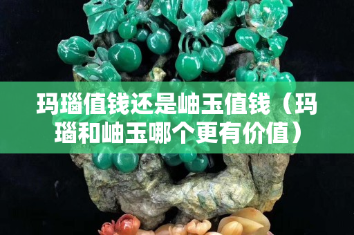 玛瑙值钱还是岫玉值钱（玛瑙和岫玉哪个更有价值）