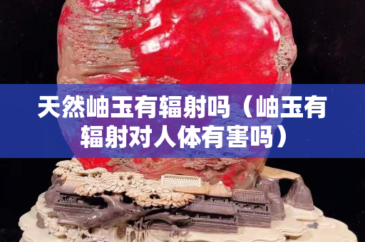 天然岫玉有辐射吗（岫玉有辐射对人体有害吗）