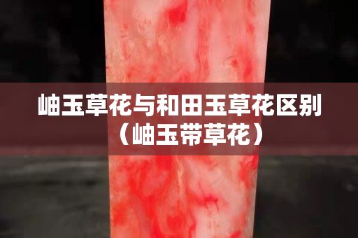 岫玉草花与和田玉草花区别（岫玉带草花）