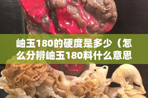岫玉180的硬度是多少（怎么分辨岫玉180料什么意思）