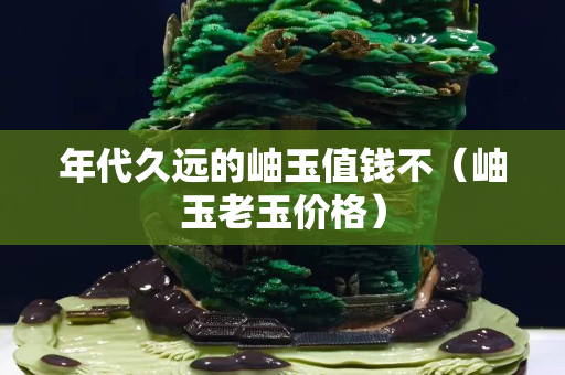 年代久远的岫玉值钱不（岫玉老玉价格）