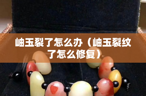 岫玉裂了怎么办（岫玉裂纹了怎么修复）