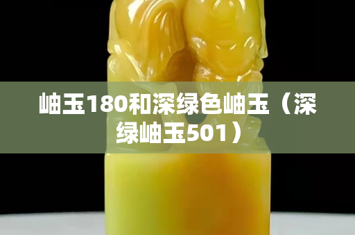 岫玉180和深绿色岫玉（深绿岫玉501）