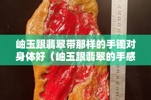 岫玉跟翡翠带那样的手镯对身体好（岫玉跟翡翠的手感差别）