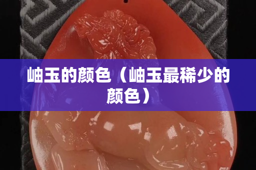 岫玉的颜色（岫玉最稀少的颜色）
