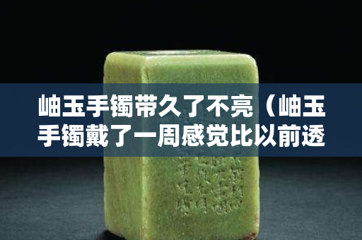 岫玉手镯带久了不亮（岫玉手镯戴了一周感觉比以前透了）
