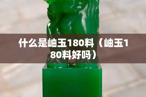 什么是岫玉180料（岫玉180料好吗）