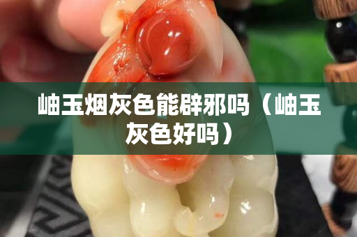 岫玉烟灰色能辟邪吗（岫玉灰色好吗）