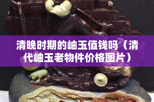 清晚时期的岫玉值钱吗（清代岫玉老物件价格图片）