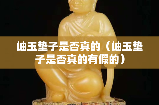 岫玉垫子是否真的（岫玉垫子是否真的有假的）