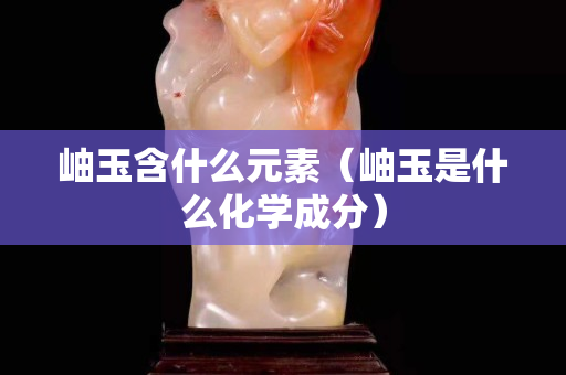 岫玉含什么元素（岫玉是什么化学成分）