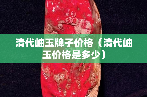 清代岫玉牌子价格（清代岫玉价格是多少）