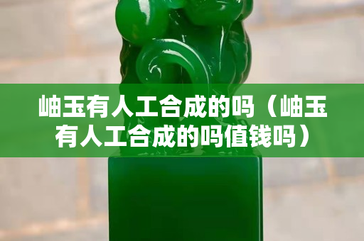 岫玉有人工合成的吗（岫玉有人工合成的吗值钱吗）