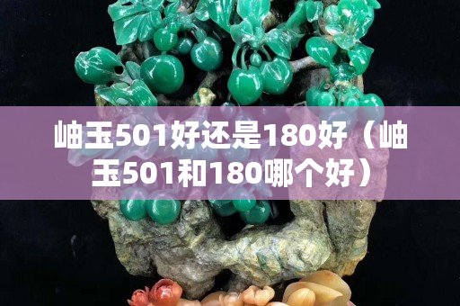 岫玉501好还是180好（岫玉501和180哪个好）