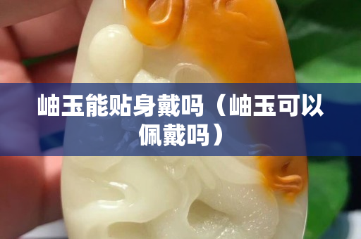 岫玉能贴身戴吗（岫玉可以佩戴吗）