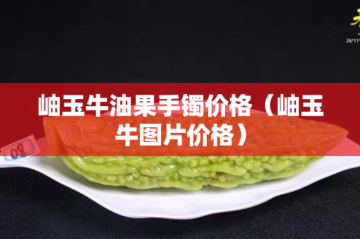 岫玉牛油果手镯价格（岫玉牛图片价格）