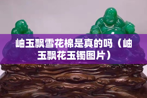 岫玉飘雪花棉是真的吗（岫玉飘花玉镯图片）