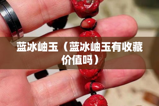 蓝冰岫玉（蓝冰岫玉有收藏价值吗）