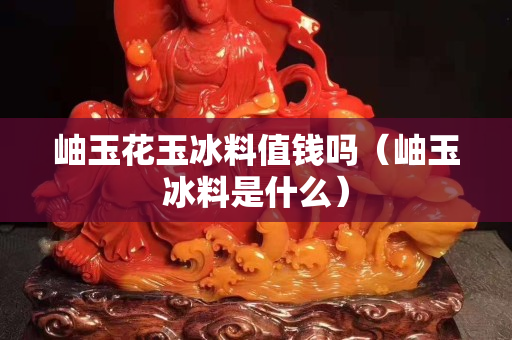 岫玉花玉冰料值钱吗（岫玉冰料是什么）
