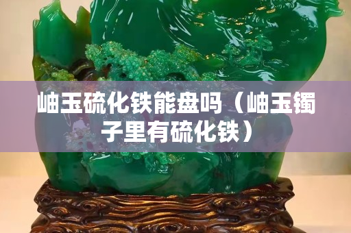 岫玉硫化铁能盘吗（岫玉镯子里有硫化铁）