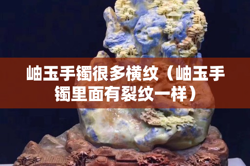 岫玉手镯很多横纹（岫玉手镯里面有裂纹一样）