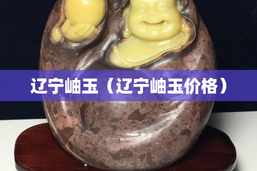 辽宁岫玉（辽宁岫玉价格）