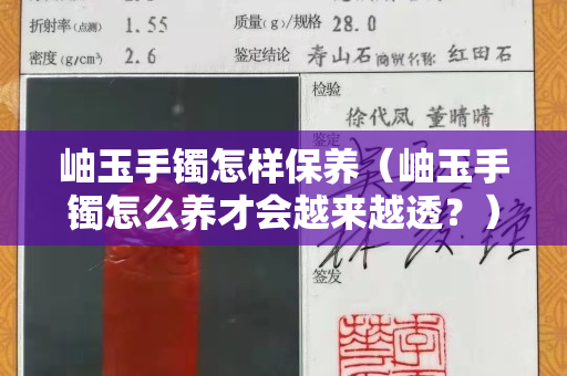 岫玉手镯怎样保养（岫玉手镯怎么养才会越来越透？）