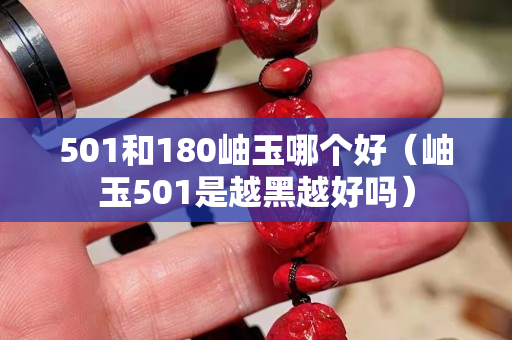 501和180岫玉哪个好（岫玉501是越黑越好吗）