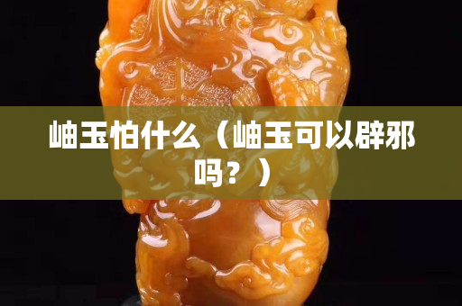 岫玉怕什么（岫玉可以辟邪吗？）