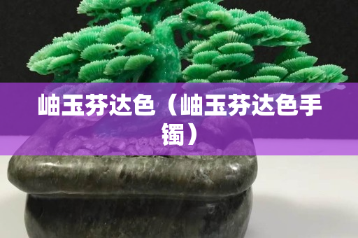 岫玉芬达色（岫玉芬达色手镯）