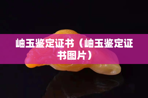 岫玉鉴定证书（岫玉鉴定证书图片）