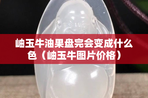 岫玉牛油果盘完会变成什么色（岫玉牛图片价格）