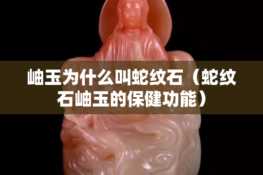 岫玉为什么叫蛇纹石（蛇纹石岫玉的保健功能）
